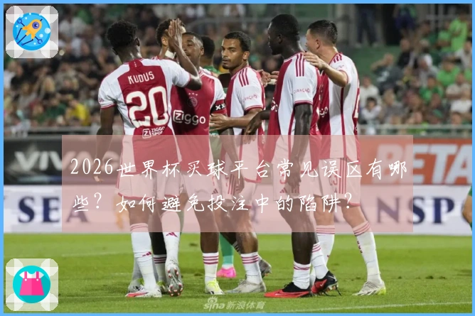 2026世界杯买球平台常见误区有哪些?如何避免投注中的陷阱?