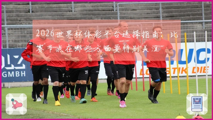 2026世界杯体彩平台选择指南:比赛节点在哪些方面要特别关注